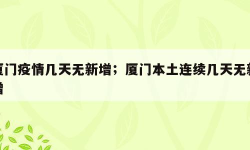 厦门疫情几天无新增；厦门本土连续几天无新增
