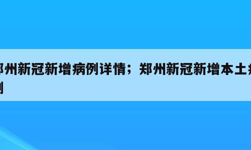郑州新冠新增病例详情；郑州新冠新增本土病例