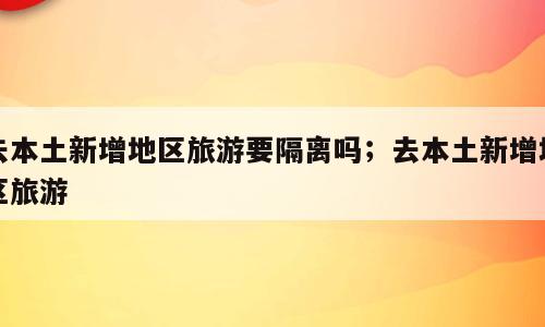 去本土新增地区旅游要隔离吗；去本土新增地区旅游