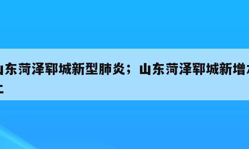 山东菏泽郓城新型肺炎；山东菏泽郓城新增本土