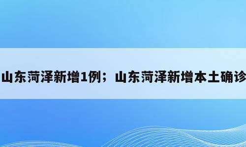 山东菏泽新增1例；山东菏泽新增本土确诊