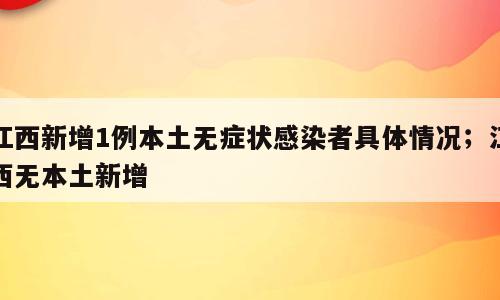 江西新增1例本土无症状感染者具体情况；江西无本土新增