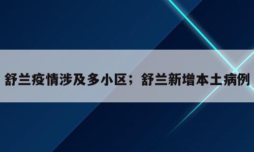 舒兰疫情涉及多小区；舒兰新增本土病例