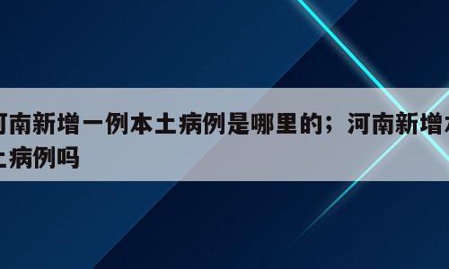 河南新增一例本土病例是哪里的；河南新增本土病例吗