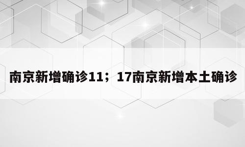 南京新增确诊11；17南京新增本土确诊