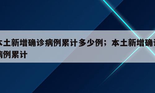 本土新增确诊病例累计多少例；本土新增确诊病例累计