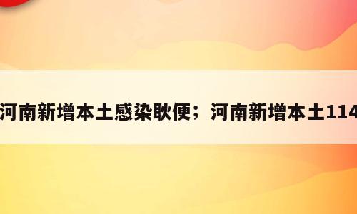 河南新增本土感染耿便；河南新增本土114