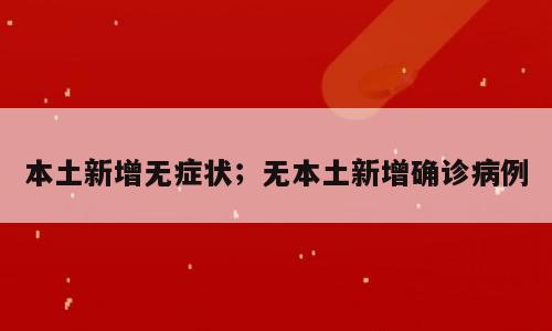 本土新增无症状；无本土新增确诊病例