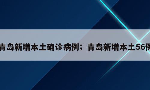 青岛新增本土确诊病例；青岛新增本土56例