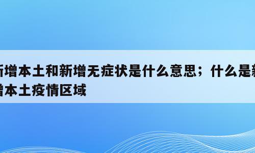 新增本土和新增无症状是什么意思；什么是新增本土疫情区域
