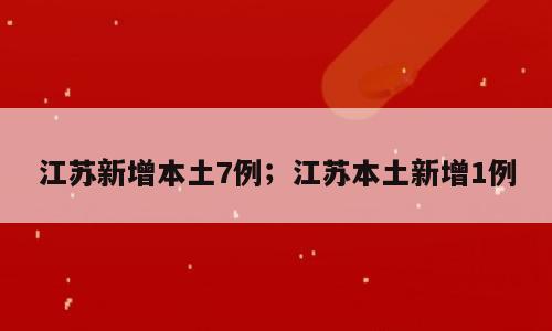 江苏新增本土7例；江苏本土新增1例