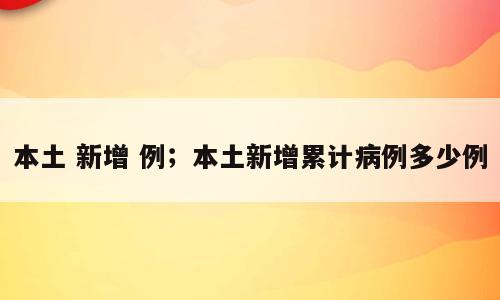 本土 新增 例；本土新增累计病例多少例