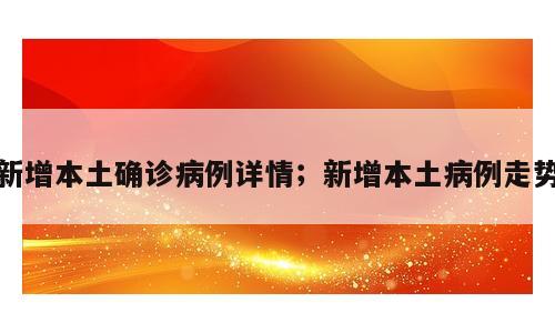 新增本土确诊病例详情；新增本土病例走势