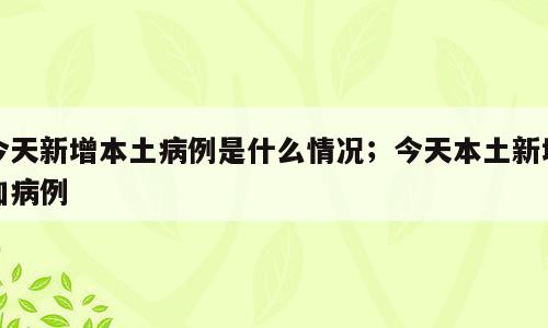 今天新增本土病例是什么情况；今天本土新增加病例