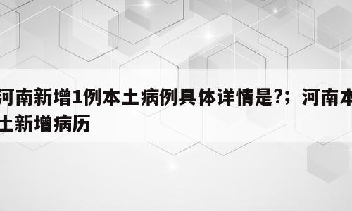 河南新增1例本土病例具体详情是?；河南本土新增病历