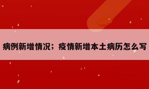 病例新增情况；疫情新增本土病历怎么写