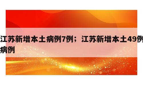 江苏新增本土病例7例；江苏新增本土49例病例
