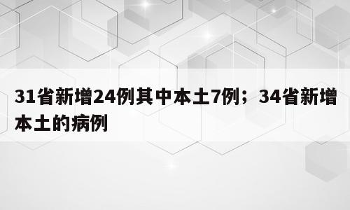 31省新增24例其中本土7例；34省新增本土的病例