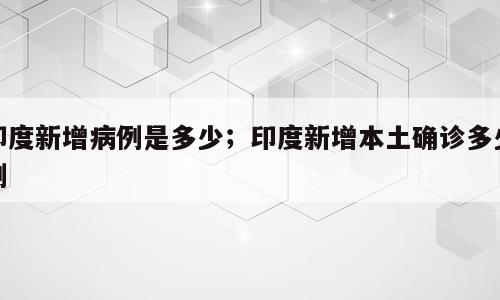 印度新增病例是多少；印度新增本土确诊多少例