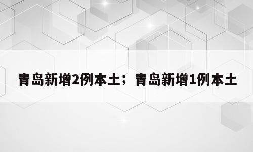 青岛新增2例本土；青岛新增1例本土