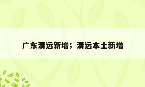 广东清远新增；清远本土新增