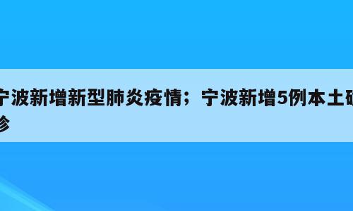 宁波新增新型肺炎疫情；宁波新增5例本土确诊
