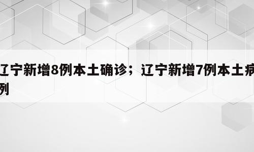辽宁新增8例本土确诊；辽宁新增7例本土病例