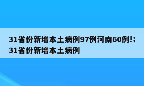 31省份新增本土病例97例河南60例!；31省份新增本土病例