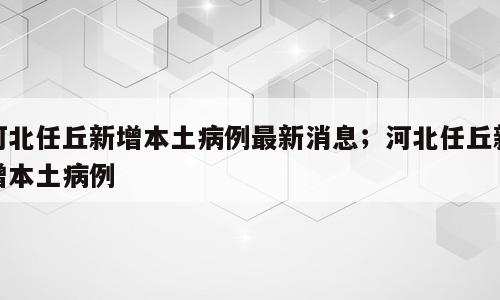 河北任丘新增本土病例最新消息；河北任丘新增本土病例