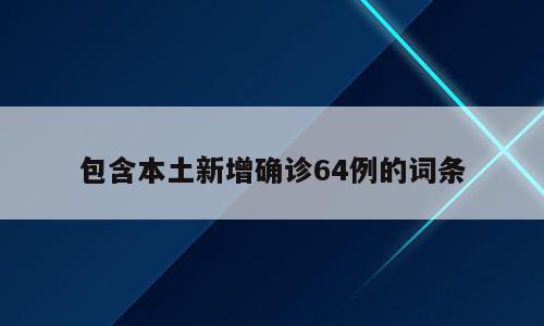 包含本土新增确诊64例的词条