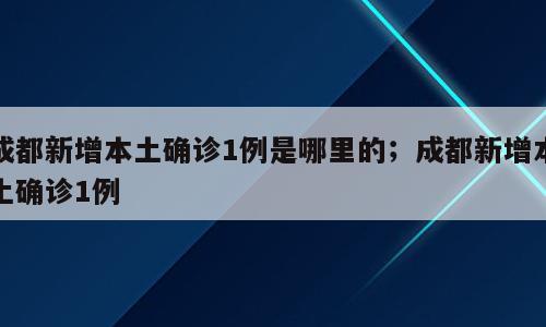 成都新增本土确诊1例是哪里的；成都新增本土确诊1例