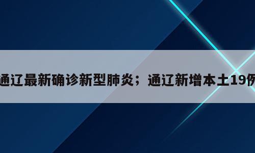 通辽最新确诊新型肺炎；通辽新增本土19例