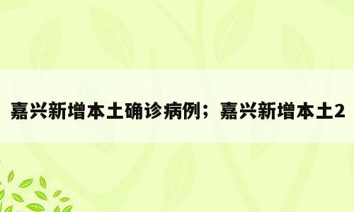 嘉兴新增本土确诊病例；嘉兴新增本土2