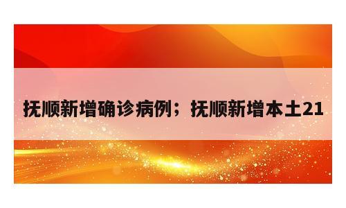 抚顺新增确诊病例；抚顺新增本土21