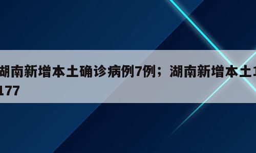 湖南新增本土确诊病例7例；湖南新增本土1177