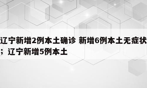 辽宁新增2例本土确诊 新增6例本土无症状；辽宁新增5例本土