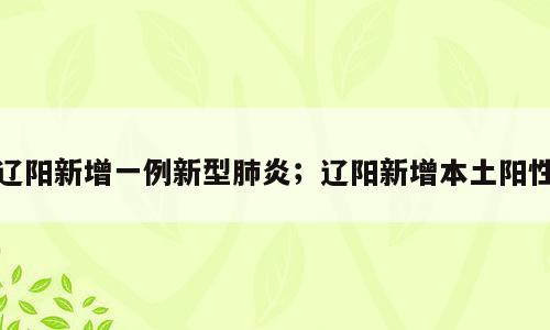辽阳新增一例新型肺炎；辽阳新增本土阳性