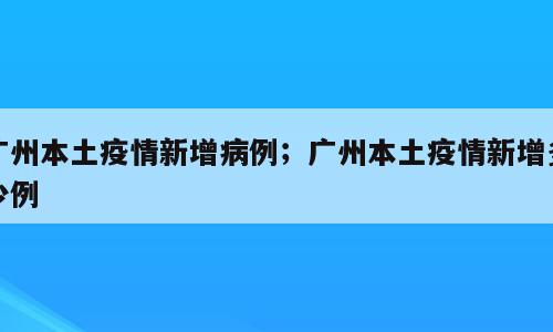 广州本土疫情新增病例；广州本土疫情新增多少例