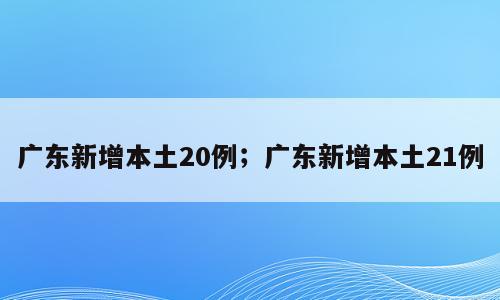 广东新增本土20例；广东新增本土21例