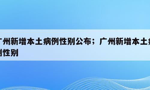 广州新增本土病例性别公布；广州新增本土病例性别