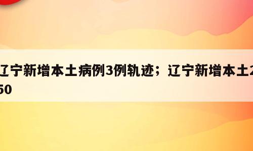 辽宁新增本土病例3例轨迹；辽宁新增本土250