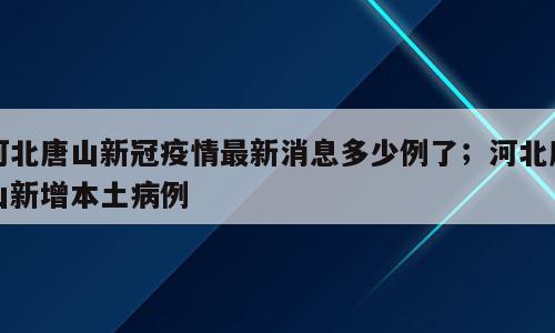 河北唐山新冠疫情最新消息多少例了；河北唐山新增本土病例
