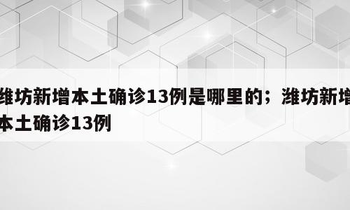 潍坊新增本土确诊13例是哪里的；潍坊新增本土确诊13例