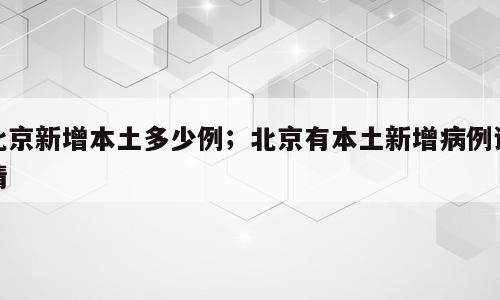 北京新增本土多少例；北京有本土新增病例详情