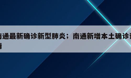 南通最新确诊新型肺炎；南通新增本土确诊详情