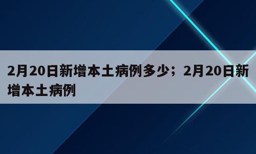 2月20日新增本土病例多少；2月20日新增本土病例