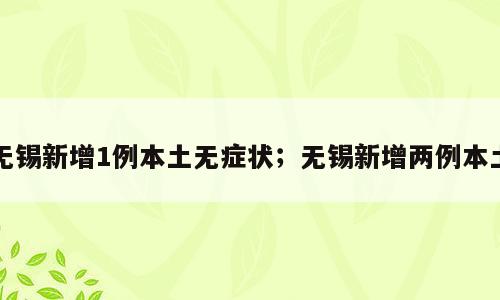 无锡新增1例本土无症状；无锡新增两例本土