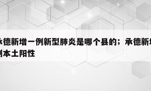 承德新增一例新型肺炎是哪个县的；承德新增例本土阳性