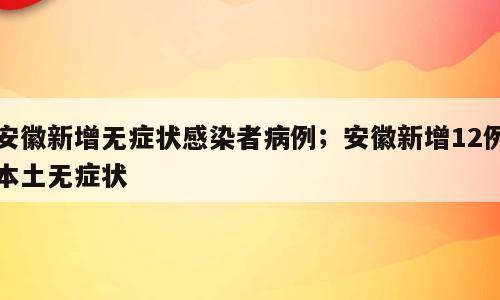 安徽新增无症状感染者病例；安徽新增12例本土无症状