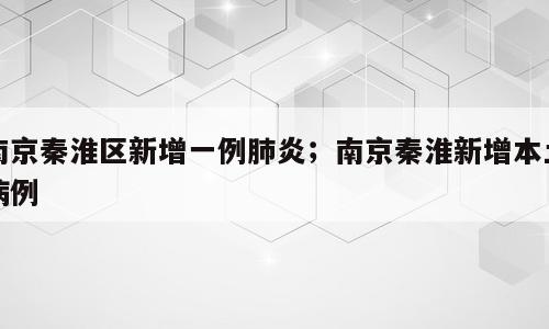 南京秦淮区新增一例肺炎；南京秦淮新增本土病例